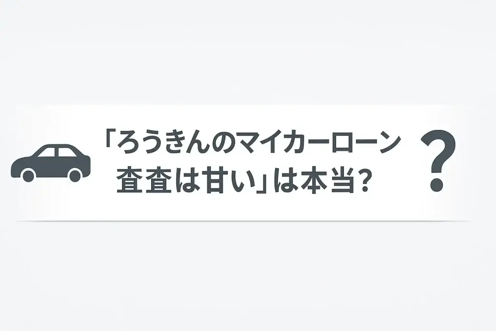 「ろうきんのマイカーローン審査は甘い」は本当