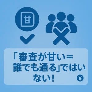 「審査が甘い=誰でも通る」ではない!